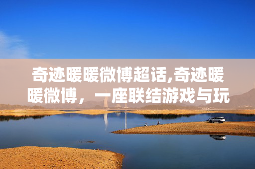奇迹暖暖微博超话,奇迹暖暖微博，一座联结游戏与玩家的创意桥梁