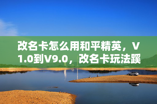 改名卡怎么用和平精英,V1.0到V9.0,改名卡玩法蹊跷巨变!玩家直呼离大谱 改名卡怎么用和平精英,V1.0到V9.0,改名卡玩法蹊跷巨变!玩家直呼离大谱