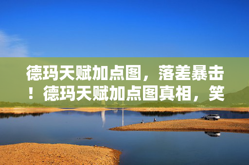 德玛天赋加点图,落差暴击!德玛天赋加点图真相,笑着骂策划,笑着笑着就哭了 德玛天赋加点图,落差暴击!德玛天赋加点图真相,笑着骂策划,笑着笑着就哭了