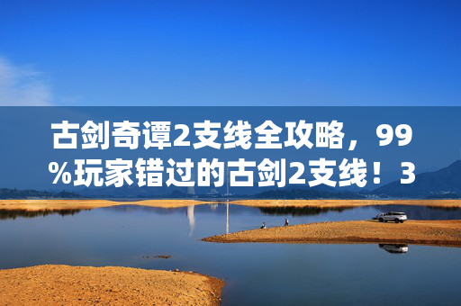 古剑奇谭2支线全攻略,99%玩家错过的古剑2支线!3大隐藏剧情体验后直呼血亏 古剑奇谭2支线全攻略,99%玩家错过的古剑2支线!3大隐藏剧情体验后直呼血亏