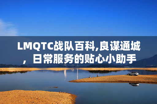 LMQTC战队百科,良谋通城,日常服务的贴心小助手 LMQTC战队百科,良谋通城,日常服务的贴心小助手