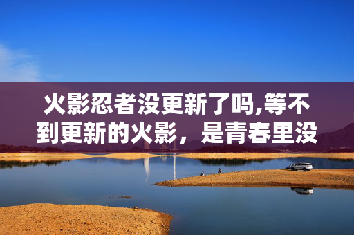 火影忍者没更新了吗,等不到更新的火影,是青春里没说再见的梦 火影忍者没更新了吗,等不到更新的火影,是青春里没说再见的梦