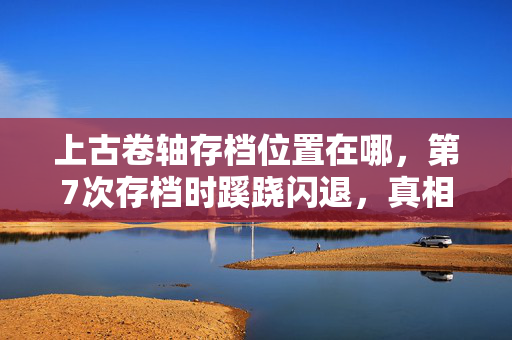 上古卷轴存档位置在哪,第7次存档时蹊跷闪退,真相揭晓那刻我后背发凉 上古卷轴存档位置在哪,第7次存档时蹊跷闪退,真相揭晓那刻我后背发凉