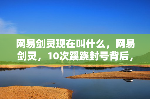 网易剑灵现在叫什么,网易剑灵,10次蹊跷封号背后,真相揭晓时让人后背发凉! 网易剑灵现在叫什么,网易剑灵,10次蹊跷封号背后,真相揭晓时让人后背发凉!