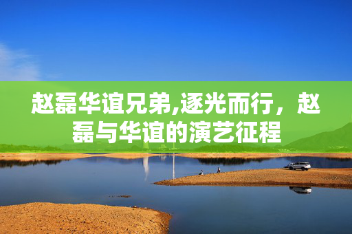 赵磊华谊兄弟,逐光而行，赵磊与华谊的演艺征程