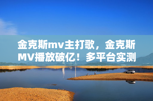 金克斯mv主打歌,金克斯MV播放破亿!多平台实测,端游主机手游操作差距竟达87%? 金克斯mv主打歌,金克斯MV播放破亿!多平台实测,端游主机手游操作差距竟达87%?