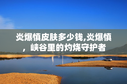 炎爆慎皮肤多少钱,炎爆慎,峡谷里的灼烧守护者 炎爆慎皮肤多少钱,炎爆慎,峡谷里的灼烧守护者