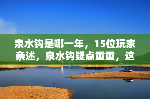泉水钩是哪一年,15位玩家亲述,泉水钩疑点重重,这操作真让人绷不住! 泉水钩是哪一年,15位玩家亲述,泉水钩疑点重重,这操作真让人绷不住!