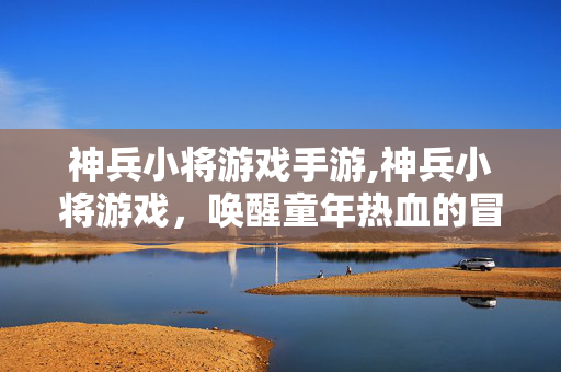 神兵小将游戏手游,神兵小将游戏,唤醒童年热血的冒险之旅 神兵小将游戏手游,神兵小将游戏,唤醒童年热血的冒险之旅