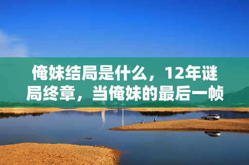 俺妹结局是什么,12年谜局终章,当俺妹的最后一帧定格,为何全网泪目? 俺妹结局是什么,12年谜局终章,当俺妹的最后一帧定格,为何全网泪目?