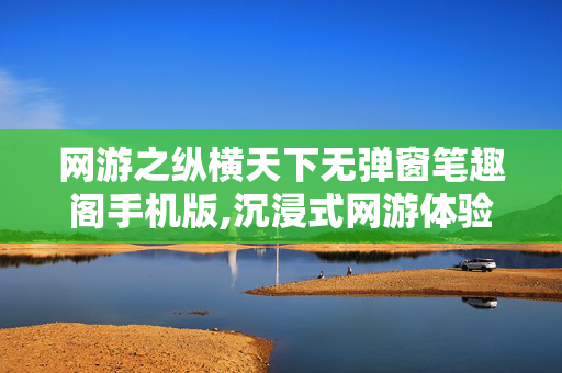 网游之纵横天下无弹窗笔趣阁手机版,沉浸式网游体验,纵横天下的无弹窗游戏之道 网游之纵横天下无弹窗笔趣阁手机版,沉浸式网游体验,纵横天下的无弹窗游戏之道