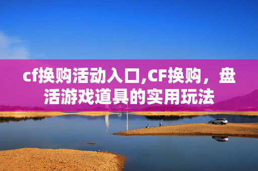 cf换购活动入口,CF换购,盘活游戏道具的实用玩法 cf换购活动入口,CF换购,盘活游戏道具的实用玩法