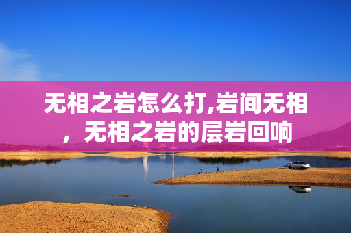 无相之岩怎么打,岩间无相,无相之岩的层岩回响 无相之岩怎么打,岩间无相,无相之岩的层岩回响
