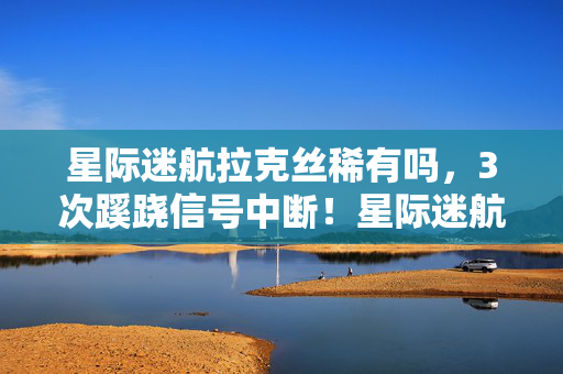星际迷航拉克丝稀有吗,3次蹊跷信号中断!星际迷航拉克丝背后,真相让人后背发凉 星际迷航拉克丝稀有吗,3次蹊跷信号中断!星际迷航拉克丝背后,真相让人后背发凉