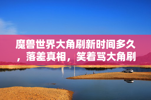 魔兽世界大角刷新时间多久,落差真相,笑着骂大角刷新玄学,笑着笑着哭了自己那股倔劲儿 魔兽世界大角刷新时间多久,落差真相,笑着骂大角刷新玄学,笑着笑着哭了自己那股倔劲儿