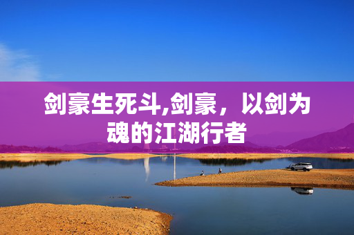 剑豪生死斗,剑豪,以剑为魂的江湖行者 剑豪生死斗,剑豪,以剑为魂的江湖行者