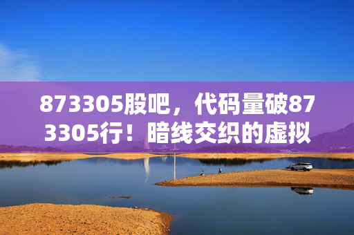 873305股吧,代码量破873305行!暗线交织的虚拟人生,头皮发麻的生存法则 873305股吧,代码量破873305行!暗线交织的虚拟人生,头皮发麻的生存法则