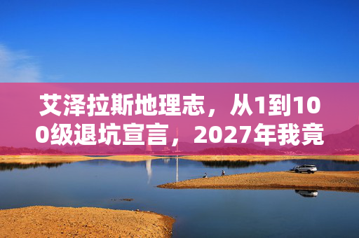 艾泽拉斯地理志，从1到100级退坑宣言，2027年我竟为艾泽拉斯这处地理重燃战火！