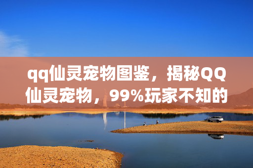 qq仙灵宠物图鉴,揭秘QQ仙灵宠物,99%玩家不知的5大氪金猫腻,上头到想摔手机! qq仙灵宠物图鉴,揭秘QQ仙灵宠物,99%玩家不知的5大氪金猫腻,上头到想摔手机!