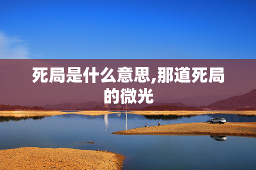 死局是什么意思,那道死局的微光 死局是什么意思,那道死局的微光