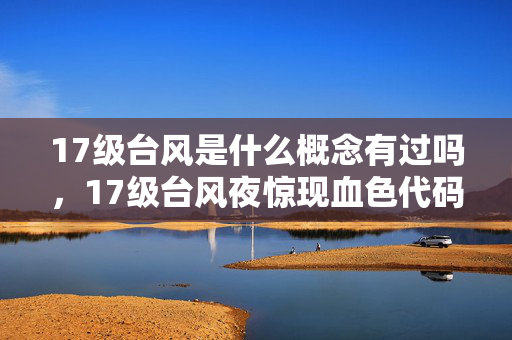17级台风是什么概念有过吗,17级台风夜惊现血色代码,游戏世界悬案背后的毛骨悚然真相 17级台风是什么概念有过吗,17级台风夜惊现血色代码,游戏世界悬案背后的毛骨悚然真相