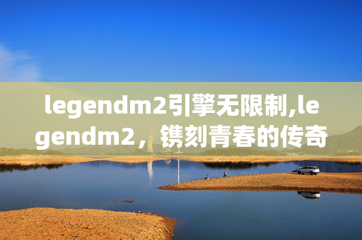 legendm2引擎无限制,legendm2,镌刻青春的传奇印记 legendm2引擎无限制,legendm2,镌刻青春的传奇印记