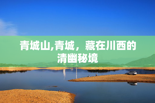 青城山,青城,藏在川西的清幽秘境 青城山,青城,藏在川西的清幽秘境
