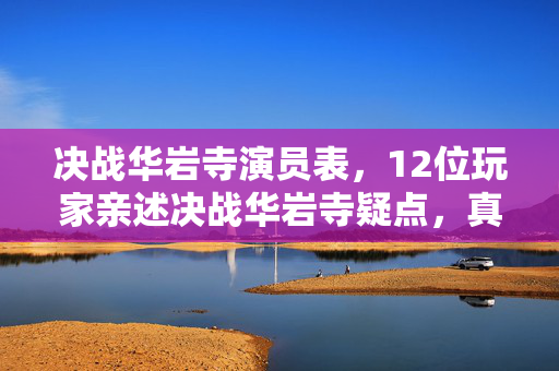 决战华岩寺演员表,12位玩家亲述决战华岩寺疑点,真相揭晓时我绷不住了! 决战华岩寺演员表,12位玩家亲述决战华岩寺疑点,真相揭晓时我绷不住了!