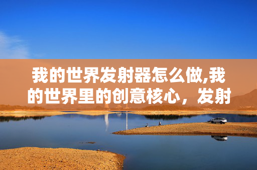 我的世界发射器怎么做,我的世界里的创意核心,发射器的多样玩法与独特魅力 我的世界发射器怎么做,我的世界里的创意核心,发射器的多样玩法与独特魅力