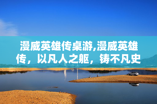 漫威英雄传桌游,漫威英雄传,以凡人之躯,铸不凡史诗 漫威英雄传桌游,漫威英雄传,以凡人之躯,铸不凡史诗