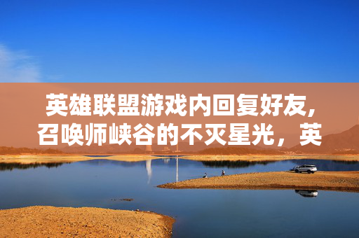 英雄联盟游戏内回复好友,召唤师峡谷的不灭星光，英雄联盟游戏里的热血与温情