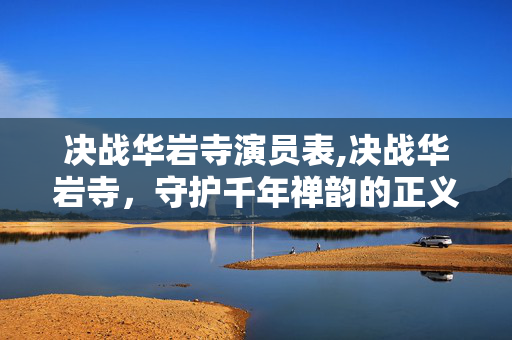 决战华岩寺演员表,决战华岩寺,守护千年禅韵的正义之战 决战华岩寺演员表,决战华岩寺,守护千年禅韵的正义之战