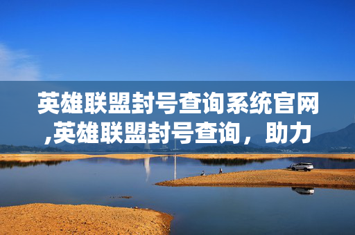 英雄联盟封号查询系统官网,英雄联盟封号查询，助力玩家守护游戏公平的实用指南