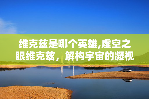 维克兹是哪个英雄,虚空之眼维克兹,解构宇宙的凝视者 维克兹是哪个英雄,虚空之眼维克兹,解构宇宙的凝视者