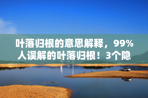 叶落归根的意思解释,99%人误解的叶落归根!3个隐藏玩法让你人生逆袭开挂! 叶落归根的意思解释,99%人误解的叶落归根!3个隐藏玩法让你人生逆袭开挂!
