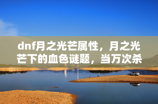 dnf月之光芒属性,月之光芒下的血色谜题,当万次杀戮成为悬案,真相令人毛骨悚然 dnf月之光芒属性,月之光芒下的血色谜题,当万次杀戮成为悬案,真相令人毛骨悚然