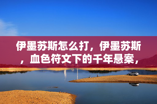 伊墨苏斯怎么打,伊墨苏斯,血色符文下的千年悬案,玩家踏入竟成毛骨悚然祭品? 伊墨苏斯怎么打,伊墨苏斯,血色符文下的千年悬案,玩家踏入竟成毛骨悚然祭品?