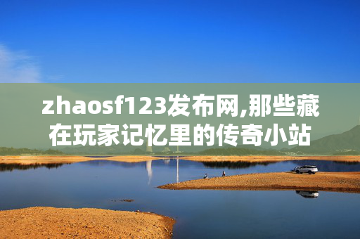 zhaosf123发布网,那些藏在玩家记忆里的传奇小站 zhaosf123发布网,那些藏在玩家记忆里的传奇小站