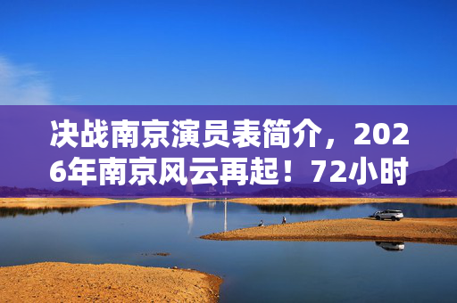 决战南京演员表简介,2026年南京风云再起!72小时倒计时,谁将改写城市命运? 决战南京演员表简介,2026年南京风云再起!72小时倒计时,谁将改写城市命运?