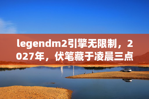 legendm2引擎无限制，2027年，伏笔藏于凌晨三点，那句等你让我鼻子一酸