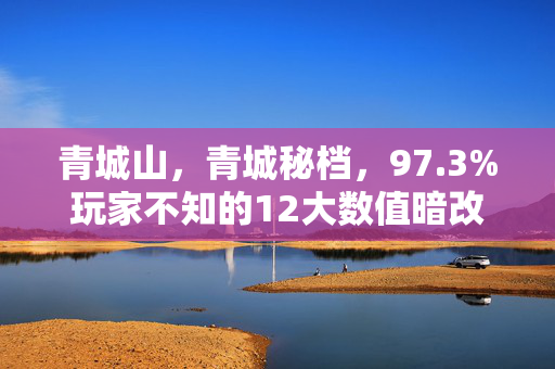青城山,青城秘档,97.3%玩家不知的12大数值暗改,策划藏了3年的真相! 青城山,青城秘档,97.3%玩家不知的12大数值暗改,策划藏了3年的真相!