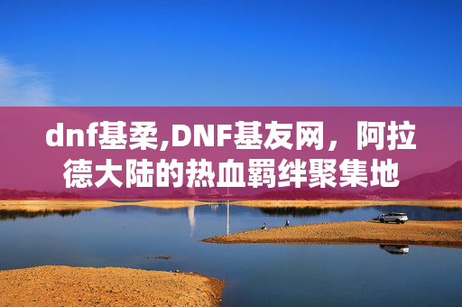 dnf基柔,DNF基友网，阿拉德大陆的热血羁绊聚集地