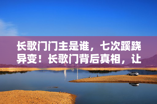 长歌门门主是谁,七次蹊跷异变!长歌门背后真相,让人后背发凉到窒息! 长歌门门主是谁,七次蹊跷异变!长歌门背后真相,让人后背发凉到窒息!