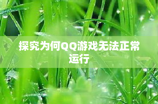 探究为何QQ游戏无法正常运行 探究为何QQ游戏无法正常运行