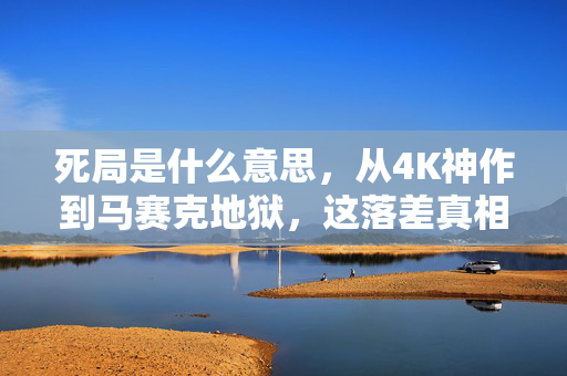 死局是什么意思,从4K神作到马赛克地狱,这落差真相让我笑着笑着哭了 死局是什么意思,从4K神作到马赛克地狱,这落差真相让我笑着笑着哭了