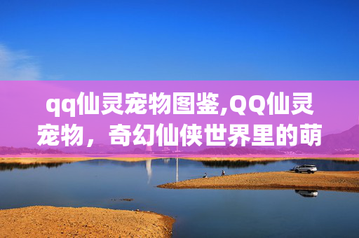 qq仙灵宠物图鉴,QQ仙灵宠物,奇幻仙侠世界里的萌趣伙伴 qq仙灵宠物图鉴,QQ仙灵宠物,奇幻仙侠世界里的萌趣伙伴