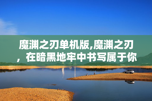 魔渊之刃单机版,魔渊之刃,在暗黑地牢中书写属于你的冒险史诗 魔渊之刃单机版,魔渊之刃,在暗黑地牢中书写属于你的冒险史诗