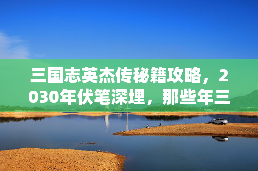 三国志英杰传秘籍攻略，2030年伏笔深埋，那些年三国志英杰传秘籍里的兄弟，鼻子一酸终成回忆