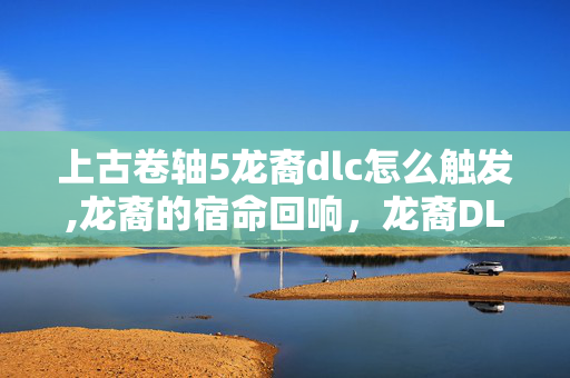 上古卷轴5龙裔dlc怎么触发,龙裔的宿命回响，龙裔DLC的史诗延伸