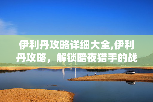 伊利丹攻略详细大全,伊利丹攻略,解锁暗夜猎手的战场统治力 伊利丹攻略详细大全,伊利丹攻略,解锁暗夜猎手的战场统治力
